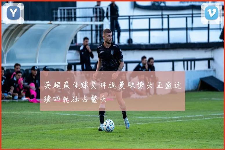 英超最佳球员评选曼联势头正盛连续四轮独占鳌头