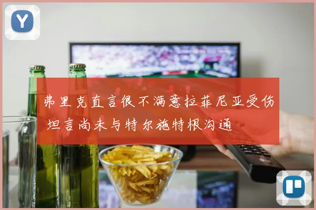 弗里克直言很不满意拉菲尼亚受伤 坦言尚未与特尔施特根沟通