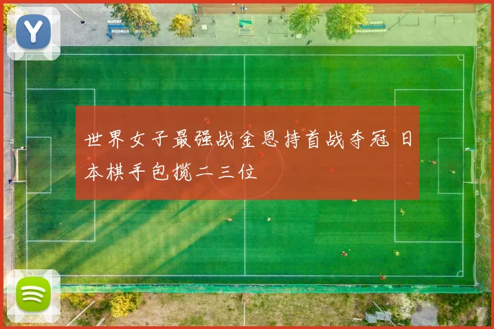 世界女子最强战金恩持首战夺冠 日本棋手包揽二三位