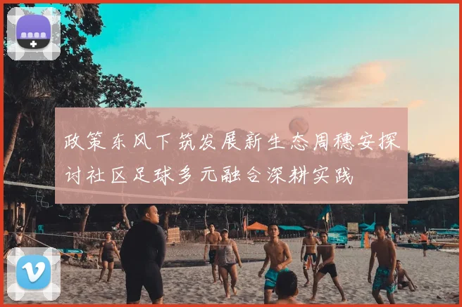政策东风下筑发展新生态周穗安探讨社区足球多元融合深耕实践