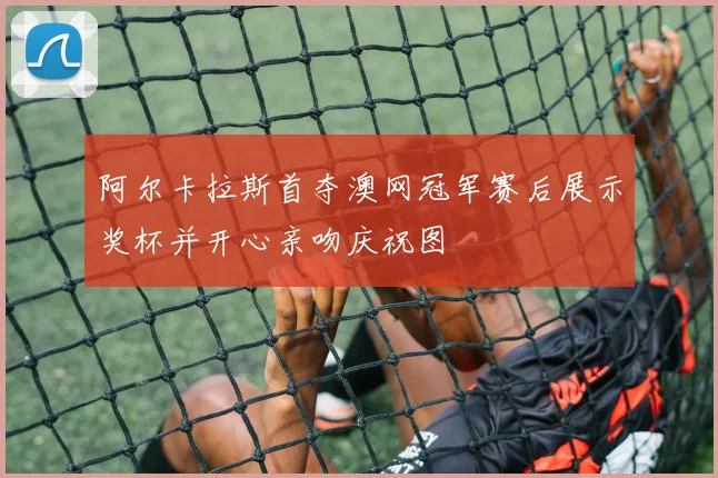 阿尔卡拉斯首夺澳网冠军赛后展示奖杯并开心亲吻庆祝图