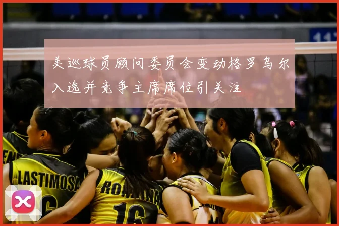 美巡球员顾问委员会变动格罗乌尔入选并竞争主席席位引关注