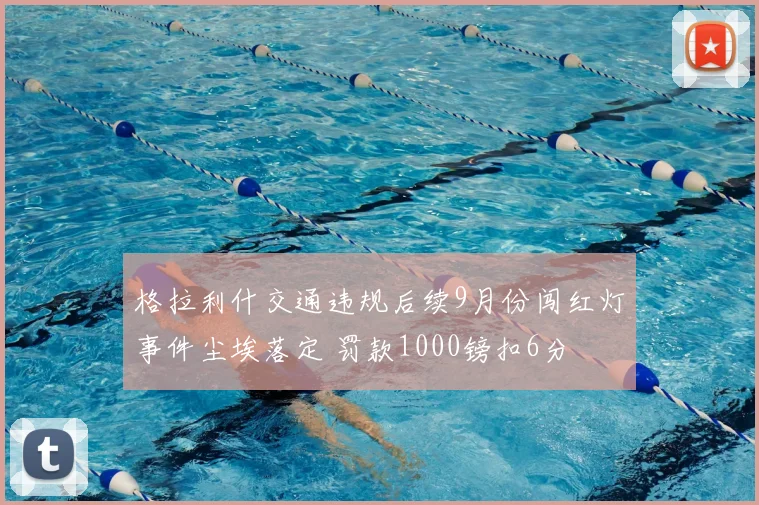 格拉利什交通违规后续9月份闯红灯事件尘埃落定 罚款1000镑扣6分