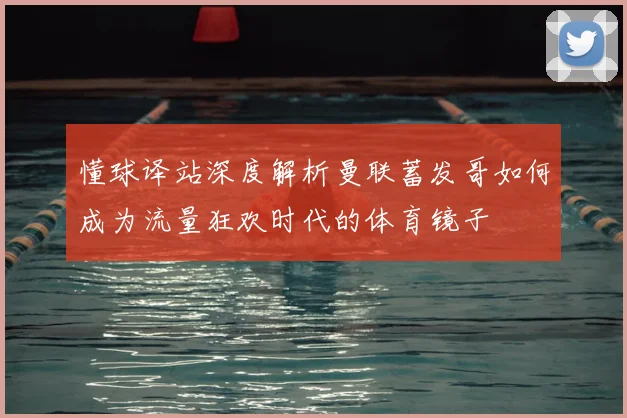 懂球译站深度解析曼联蓄发哥如何成为流量狂欢时代的体育镜子