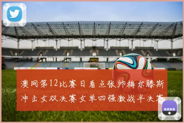 澳网第12比赛日看点张帅梅尔滕斯冲击女双决赛女单四强激战半决赛
