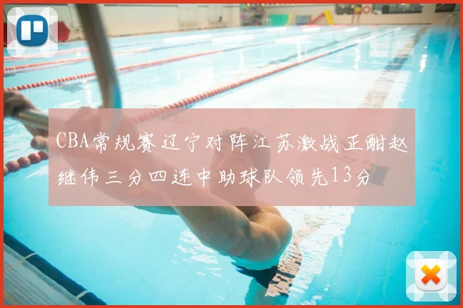 CBA常规赛辽宁对阵江苏激战正酣赵继伟三分四连中助球队领先13分