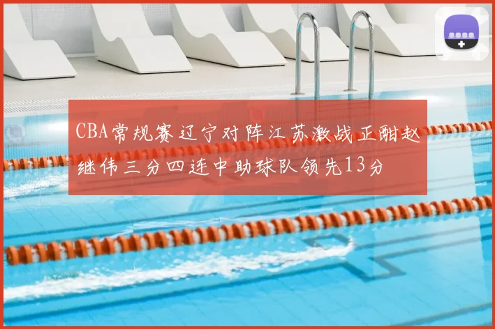 CBA常规赛辽宁对阵江苏激战正酣赵继伟三分四连中助球队领先13分