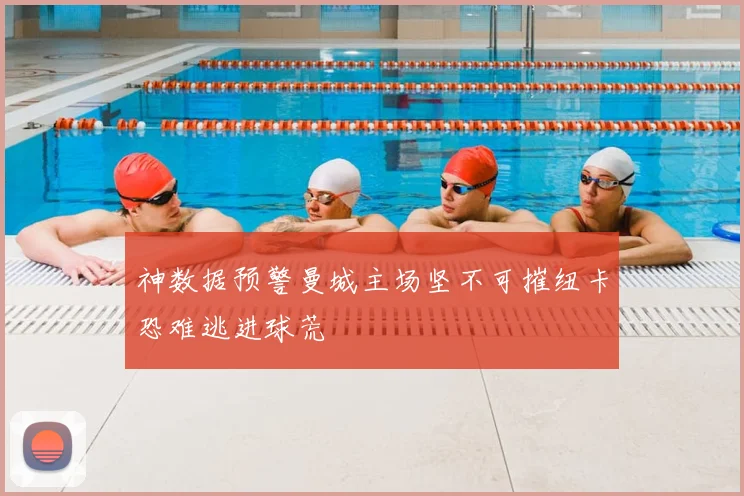 神数据预警曼城主场坚不可摧纽卡恐难逃进球荒