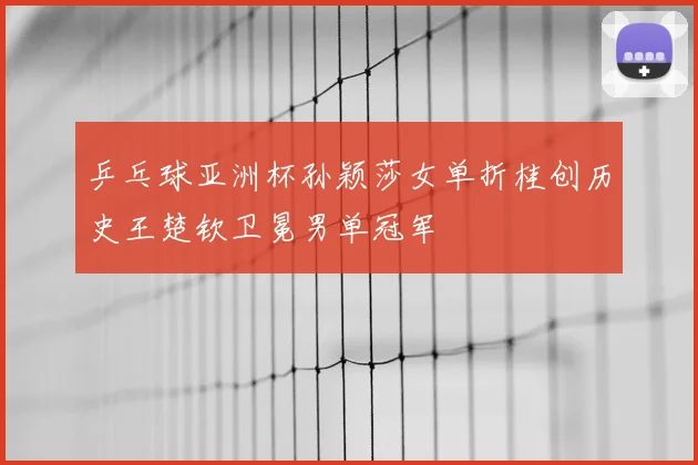乒乓球亚洲杯孙颖莎女单折桂创历史王楚钦卫冕男单冠军