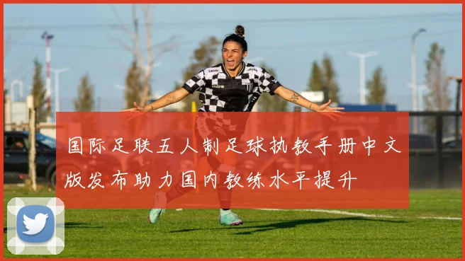 国际足联五人制足球执教手册中文版发布助力国内教练水平提升