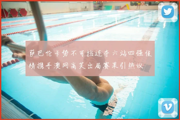 萨巴伦卡势不可挡连夺六站四强佳绩携手澳网高芙出局赛果引热议