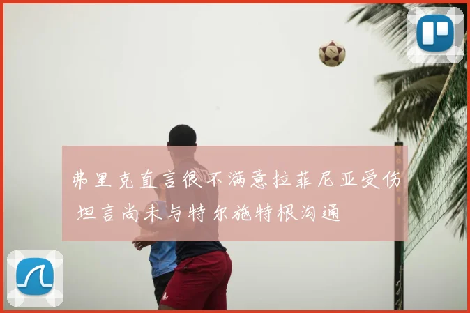 弗里克直言很不满意拉菲尼亚受伤 坦言尚未与特尔施特根沟通