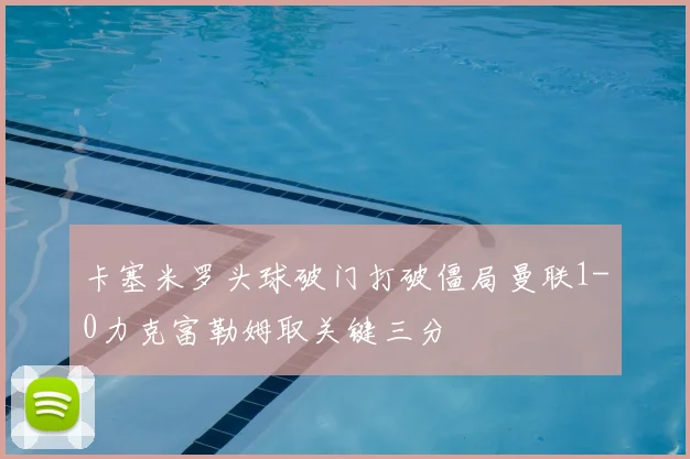 卡塞米罗头球破门打破僵局曼联1-0力克富勒姆取关键三分