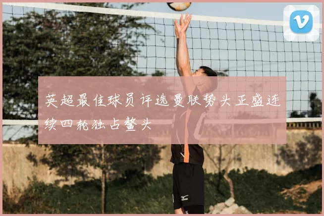 英超最佳球员评选曼联势头正盛连续四轮独占鳌头