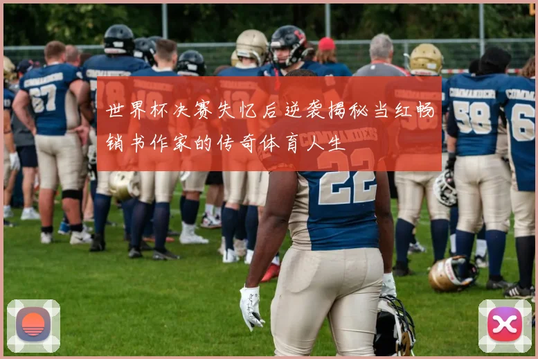 世界杯决赛失忆后逆袭揭秘当红畅销书作家的传奇体育人生