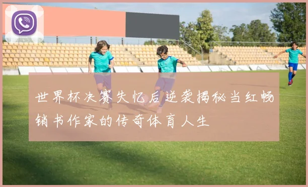 世界杯决赛失忆后逆袭揭秘当红畅销书作家的传奇体育人生
